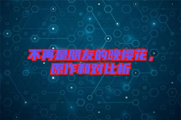 不再是朋友的晚櫻花,原作和對比析