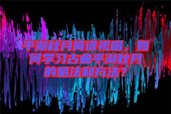 平湖秋月簡譜視唱，如何學習古曲平湖秋月的唱法和方法？