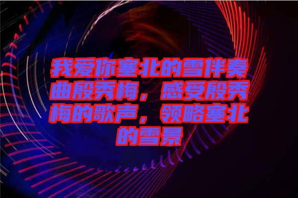我愛(ài)你塞北的雪伴奏曲殷秀梅，感受殷秀梅的歌聲，領(lǐng)略塞北的雪景