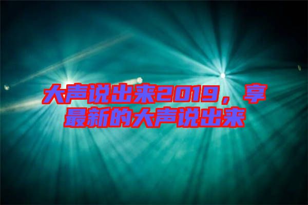 大聲說出來2019，享最新的大聲說出來