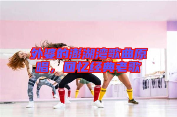 外婆的澎湖灣歌曲原唱,回憶經典老歌