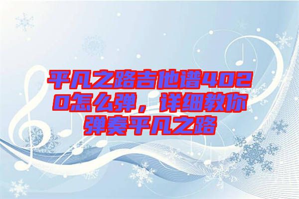 平凡之路吉他譜4020怎么彈,詳細教你彈奏平凡之路