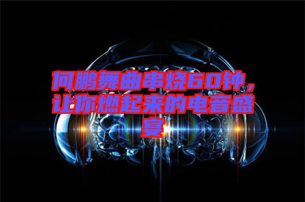 何鵬舞曲串燒60鐘,讓你燃起來的電音盛宴