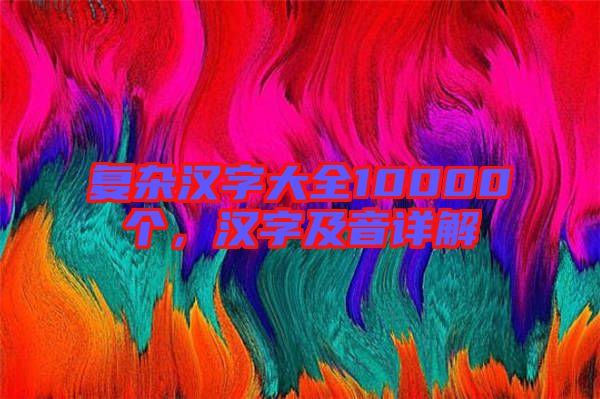 復(fù)雜漢字大全10000個(gè),漢字及音詳解