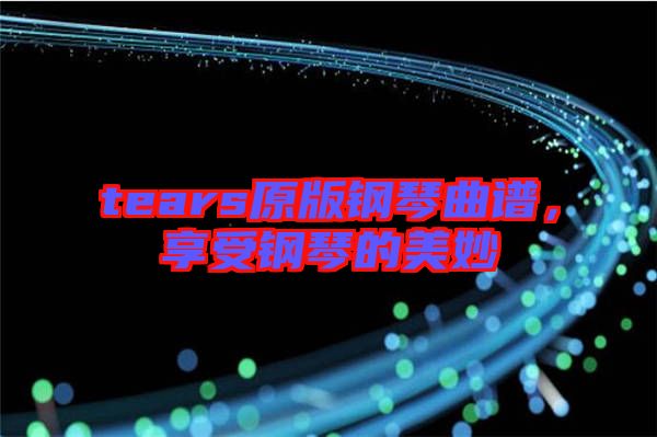 tears原版鋼琴曲譜,享受鋼琴的美妙