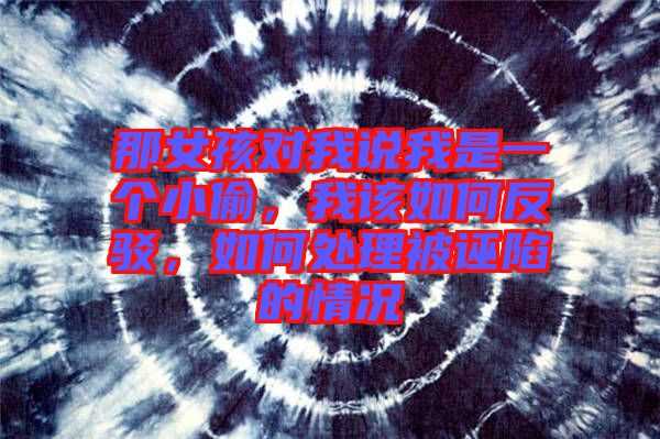 那女孩對我說我是一個小偷,我該如何反駁,如何處理被誣陷的情況