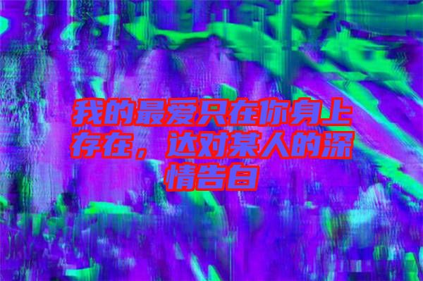 我的最愛只在你身上存在,達(dá)對某人的深情告白