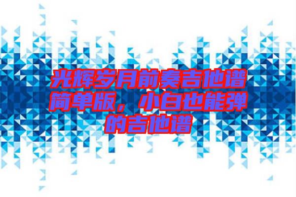 光輝歲月前奏吉他譜簡單版,小白也能彈的吉他譜