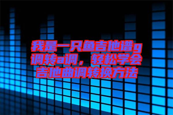 我是一只魚吉他譜g調轉a調,輕松學會吉他曲調轉換方法