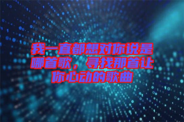 我一直都想對你說是哪首歌,尋找那首讓你心動的歌曲