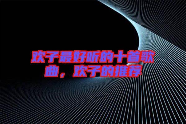 歡子最好聽的十首歌曲,歡子的推薦