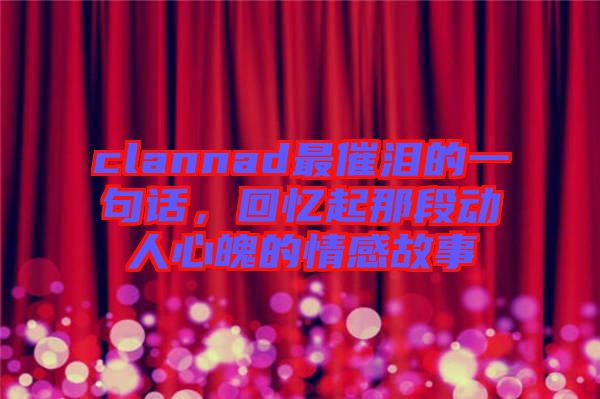 clannad最催淚的一句話，回憶起那段動(dòng)人心魄的情感故事