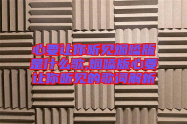 心要讓你聽見煙嗓版是什么歌,煙嗓版心要讓你聽見的歌詞解析