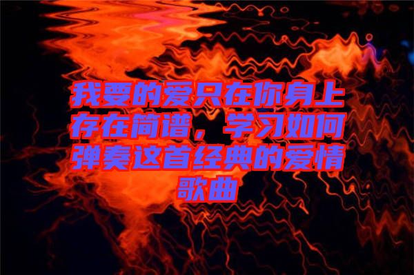 我要的愛只在你身上存在簡(jiǎn)譜，學(xué)習(xí)如何彈奏這首經(jīng)典的愛情歌曲