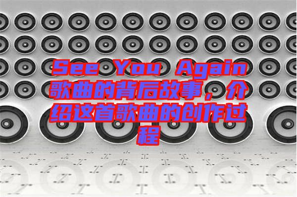 See You Again歌曲的背后故事,介紹這首歌曲的創作過程