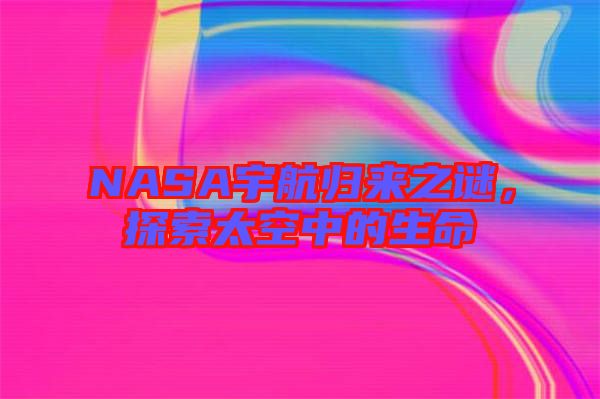 NASA宇航歸來之謎,探索太空中的生命