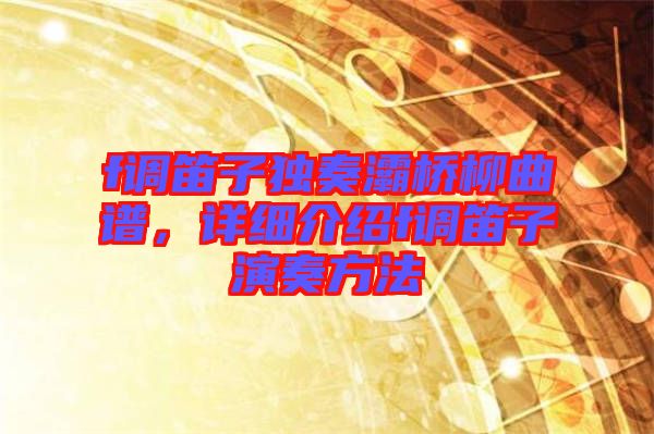 f調(diào)笛子獨(dú)奏灞橋柳曲譜,詳細(xì)介紹f調(diào)笛子演奏方法