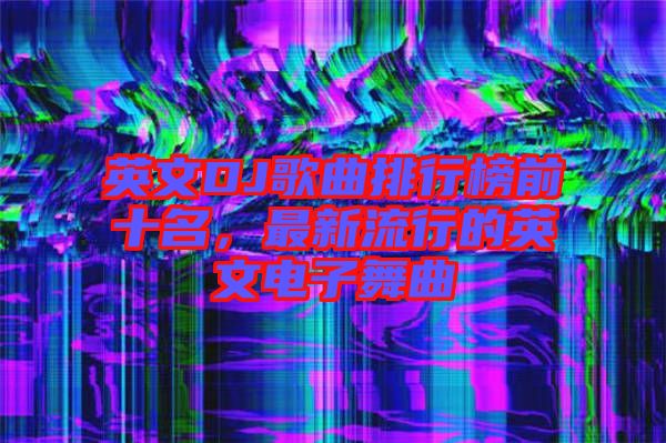 英文DJ歌曲排行榜前十名,最新流行的英文電子舞曲