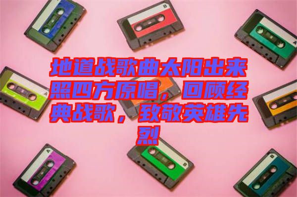 地道戰歌曲太陽出來照四方原唱,回顧經典戰歌,致敬英雄先烈