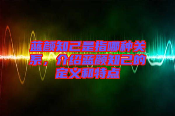藍顏知己是指哪種關系,介紹藍顏知己的定義和特點