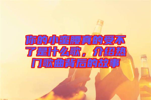 你的小蠻腰真的受不了是什么歌,介紹熱門歌曲背后的故事