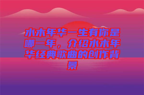 水木年華一生有你是哪一年，介紹水木年華經典歌曲的創(chuàng)作背景