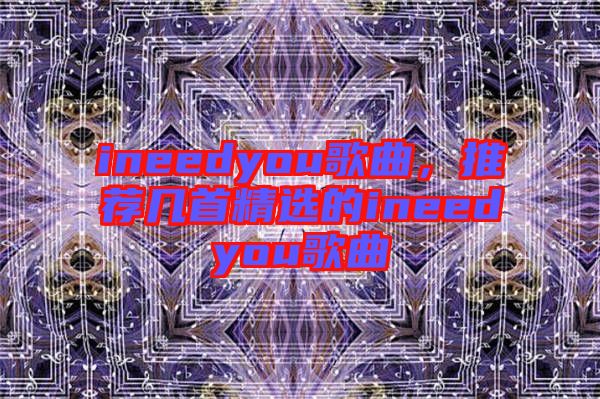 ineedyou歌曲,推薦幾首精選的ineedyou歌曲