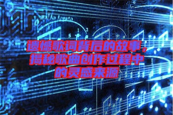 遺憾歌詞背后的故事,揭秘歌曲創(chuàng)作過程中的靈感來源