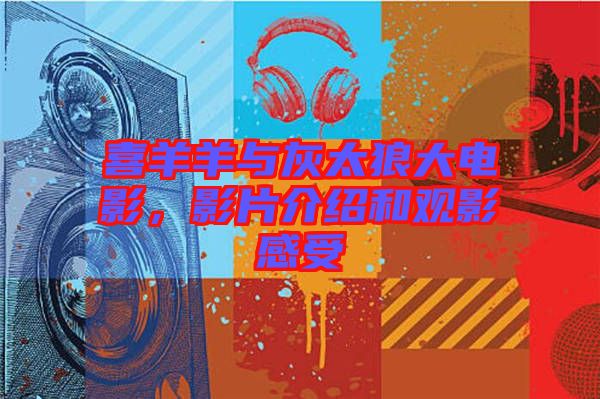 喜羊羊與灰太狼大電影,影片介紹和觀影感受