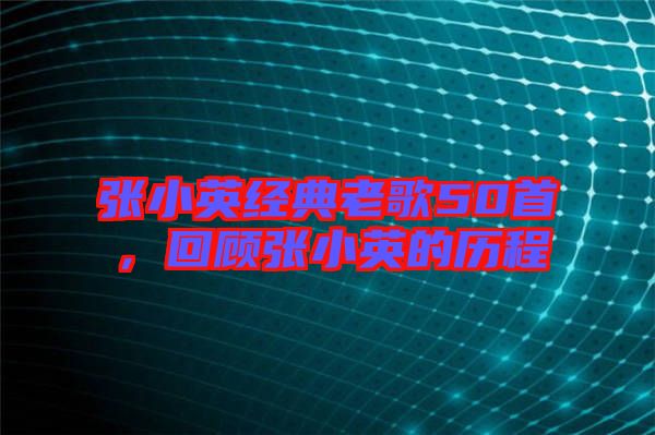 張小英經典老歌50首,回顧張小英的歷程