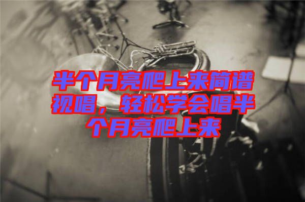 半個月亮爬上來簡譜視唱,輕松學(xué)會唱半個月亮爬上來