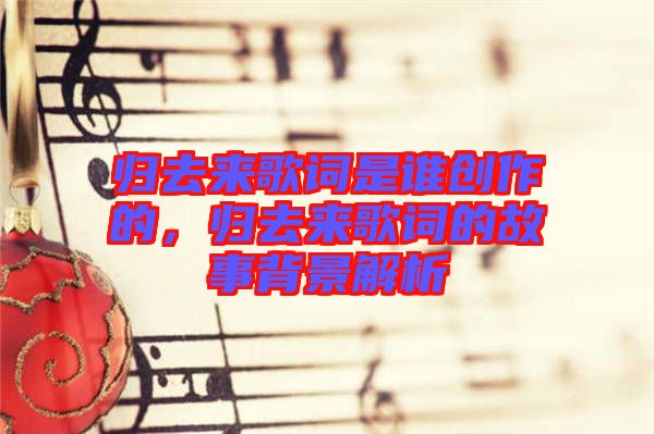 歸去來歌詞是誰創作的,歸去來歌詞的故事背景解析