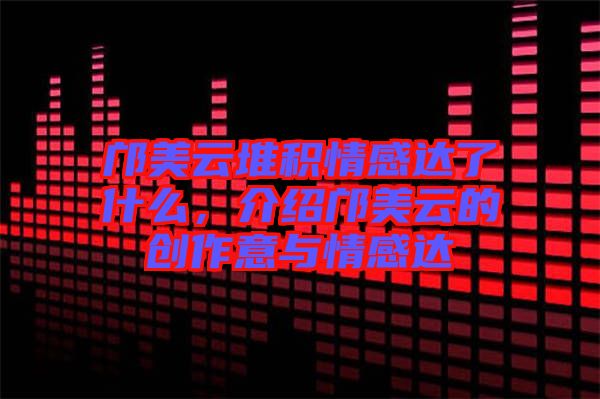 鄺美云堆積情感達(dá)了什么,介紹鄺美云的創(chuàng)作意與情感達(dá)