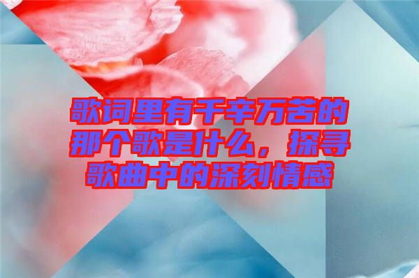 歌詞里有千辛萬苦的那個歌是什么，探尋歌曲中的深刻情感