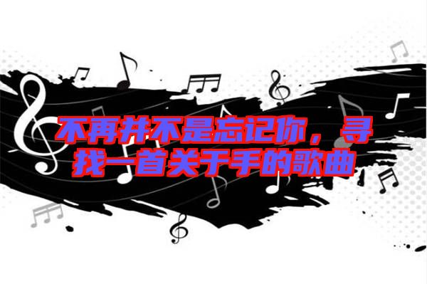 不再并不是忘記你，尋找一首關于手的歌曲