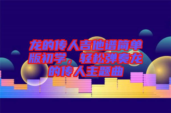龍的傳人吉他譜簡單版初學，輕松彈奏龍的傳人主題曲