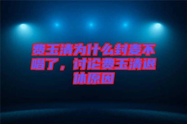 費玉清為什么封麥不唱了,討論費玉清退休原因