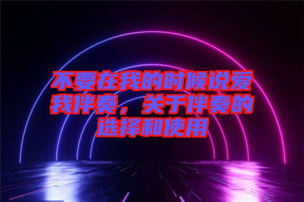 不要在我的時候說愛我伴奏，關于伴奏的選擇和使用