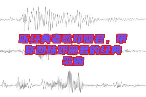 聽經典老歌鄧麗君,帶你回味鄧麗君的經典歌曲