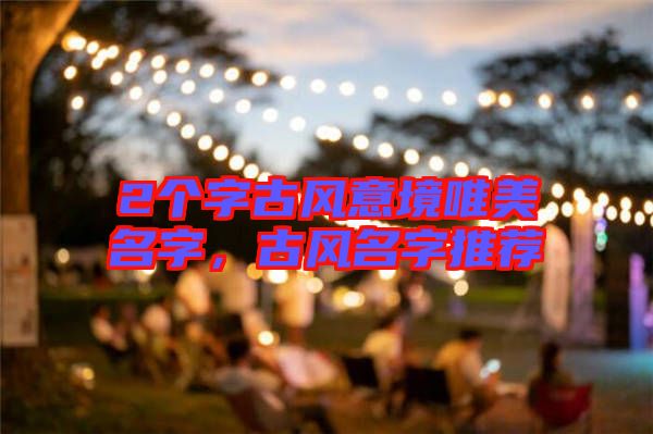 2個(gè)字古風(fēng)意境唯美名字,古風(fēng)名字推薦