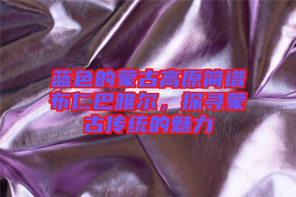 藍色的蒙古高原簡譜布仁巴雅爾,探尋蒙古傳統的魅力