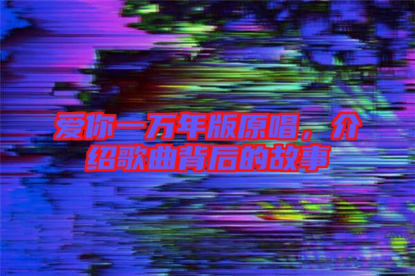 愛(ài)你一萬(wàn)年版原唱,介紹歌曲背后的故事