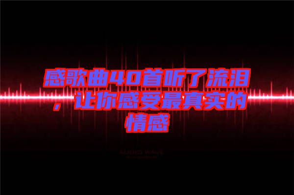 感歌曲40首聽(tīng)了流淚,讓你感受最真實(shí)的情感