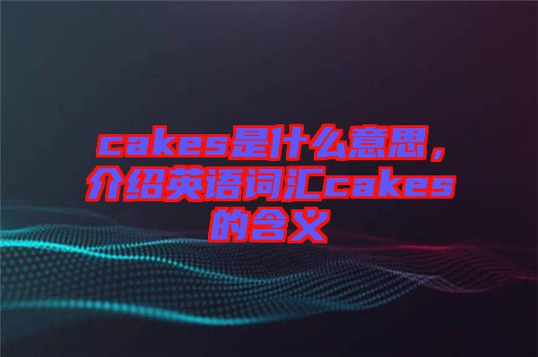 cakes是什么意思,介紹英語詞匯cakes的含義