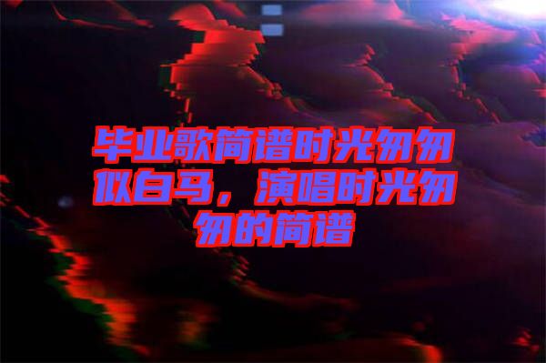 畢業歌簡譜時光匆匆似白馬,演唱時光匆匆的簡譜