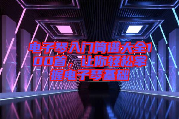 電子琴入門簡譜大全100首，讓你輕松掌握電子琴基礎