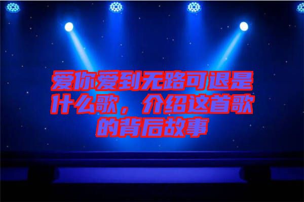 愛你愛到無路可退是什么歌,介紹這首歌的背后故事