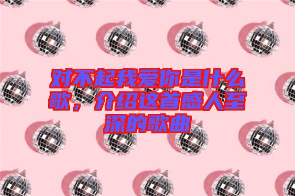 對不起我愛你是什么歌，介紹這首感人至深的歌曲