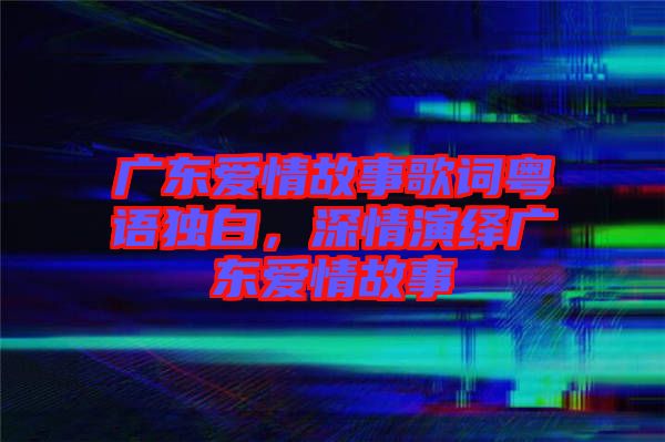廣東愛情故事歌詞粵語獨(dú)白，深情演繹廣東愛情故事