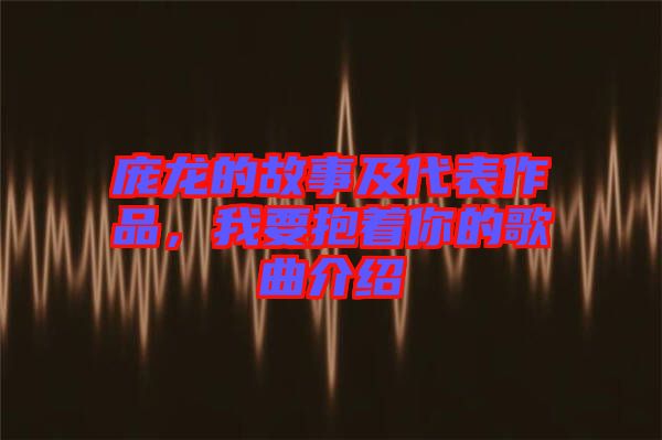龐龍的故事及代表作品，我要抱著你的歌曲介紹
